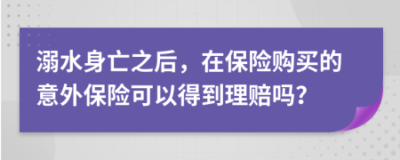 溺水身亡之后，在保险购买的意外保险可以得到理赔吗？