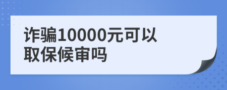 诈骗10000元可以取保候审吗
