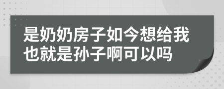 是奶奶房子如今想给我也就是孙子啊可以吗