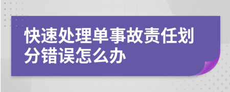 快速处理单事故责任划分错误怎么办