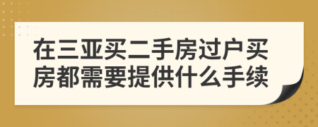 在三亚买二手房过户买房都需要提供什么手续