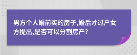 男方个人婚前买的房子,婚后才过户女方提出,是否可以分割房产?