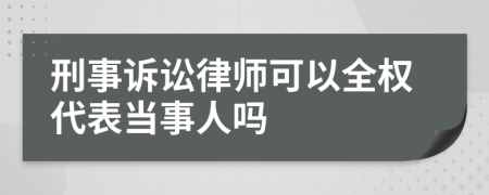 刑事诉讼律师可以全权代表当事人吗