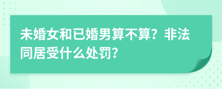 未婚女和已婚男算不算？非法同居受什么处罚？