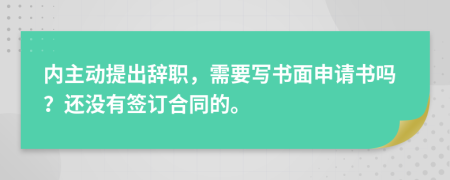 内主动提出辞职，需要写书面申请书吗？还没有签订合同的。