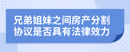 兄弟姐妹之间房产分割协议是否具有法律效力