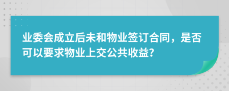 业委会成立后未和物业签订合同，是否可以要求物业上交公共收益？