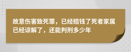 故意伤害致死罪，已经赔钱了死者家属已经谅解了，还能判刑多少年