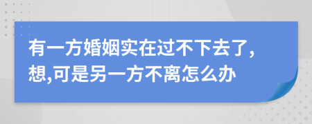 有一方婚姻实在过不下去了,想,可是另一方不离怎么办