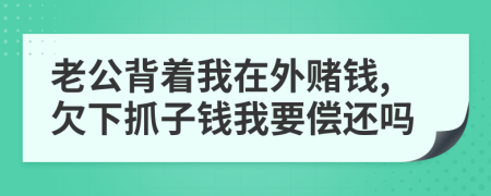 老公背着我在外赌钱,欠下抓子钱我要偿还吗
