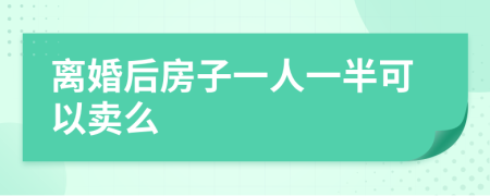 离婚后房子一人一半可以卖么