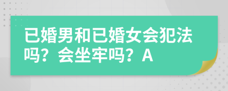 已婚男和已婚女会犯法吗？会坐牢吗？A