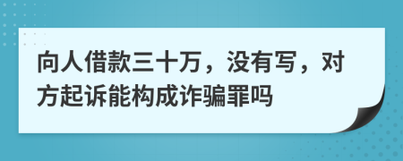 向人借款三十万，没有写，对方起诉能构成诈骗罪吗