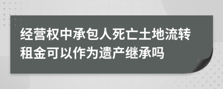 经营权中承包人死亡土地流转租金可以作为遗产继承吗