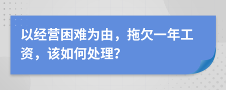 以经营困难为由，拖欠一年工资，该如何处理？