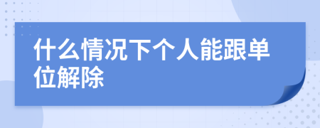 什么情况下个人能跟单位解除