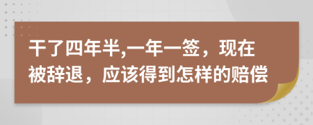 干了四年半,一年一签，现在被辞退，应该得到怎样的赔偿