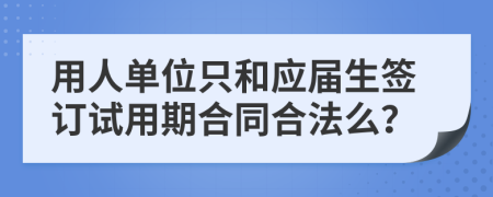 用人单位只和应届生签订试用期合同合法么？