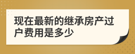 现在最新的继承房产过户费用是多少