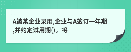 A被某企业录用,企业与A签订一年期,并约定试用期()。将