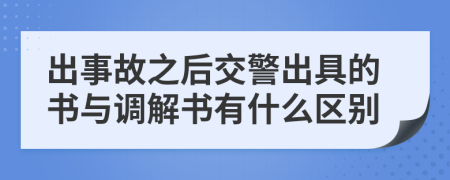 出事故之后交警出具的书与调解书有什么区别