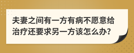 夫妻之间有一方有病不愿意给治疗还要求另一方该怎么办？