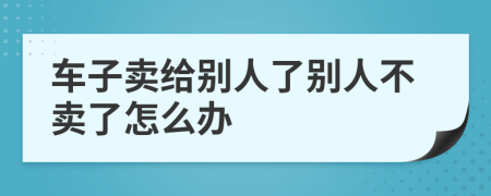 车子卖给别人了别人不卖了怎么办