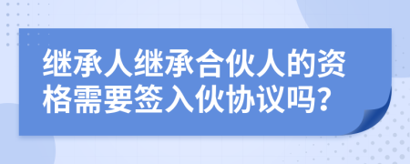 继承人继承合伙人的资格需要签入伙协议吗？