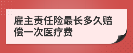 雇主责任险最长多久赔偿一次医疗费