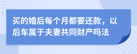 买的婚后每个月都要还款，以后车属于夫妻共同财产吗法