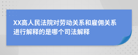 XX高人民法院对劳动关系和雇佣关系进行解释的是哪个司法解释