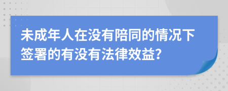 未成年人在没有陪同的情况下签署的有没有法律效益？