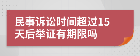 民事诉讼时间超过15天后举证有期限吗