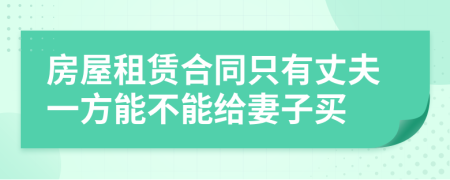 房屋租赁合同只有丈夫一方能不能给妻子买