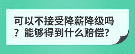 可以不接受降薪降级吗？能够得到什么赔偿？