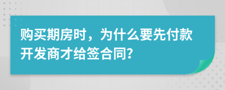 购买期房时，为什么要先付款开发商才给签合同？