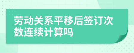 劳动关系平移后签订次数连续计算吗