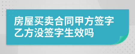 房屋买卖合同甲方签字乙方没签字生效吗