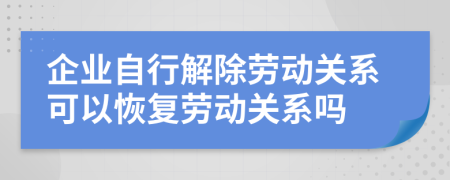 企业自行解除劳动关系可以恢复劳动关系吗