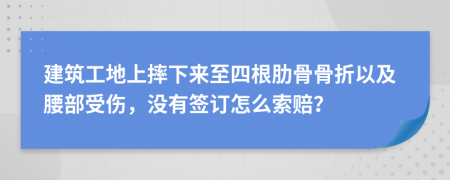 建筑工地上摔下来至四根肋骨骨折以及腰部受伤，没有签订怎么索赔？