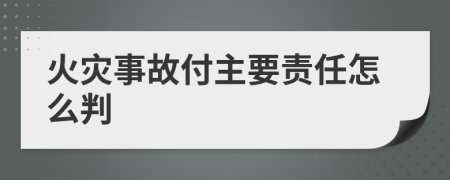 火灾事故付主要责任怎么判