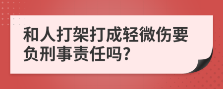 和人打架打成轻微伤要负刑事责任吗?