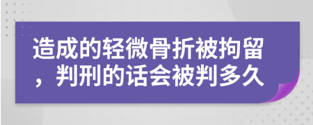 造成的轻微骨折被拘留，判刑的话会被判多久