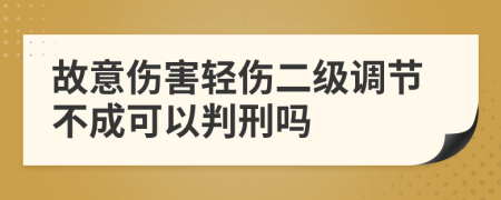 故意伤害轻伤二级调节不成可以判刑吗