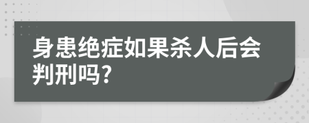 身患绝症如果杀人后会判刑吗?