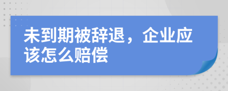 未到期被辞退，企业应该怎么赔偿