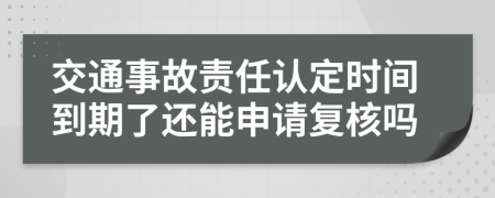 交通事故责任认定时间到期了还能申请复核吗