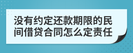 没有约定还款期限的民间借贷合同怎么定责任