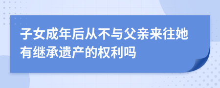 子女成年后从不与父亲来往她有继承遗产的权利吗