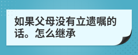 如果父母没有立遗嘱的话。怎么继承